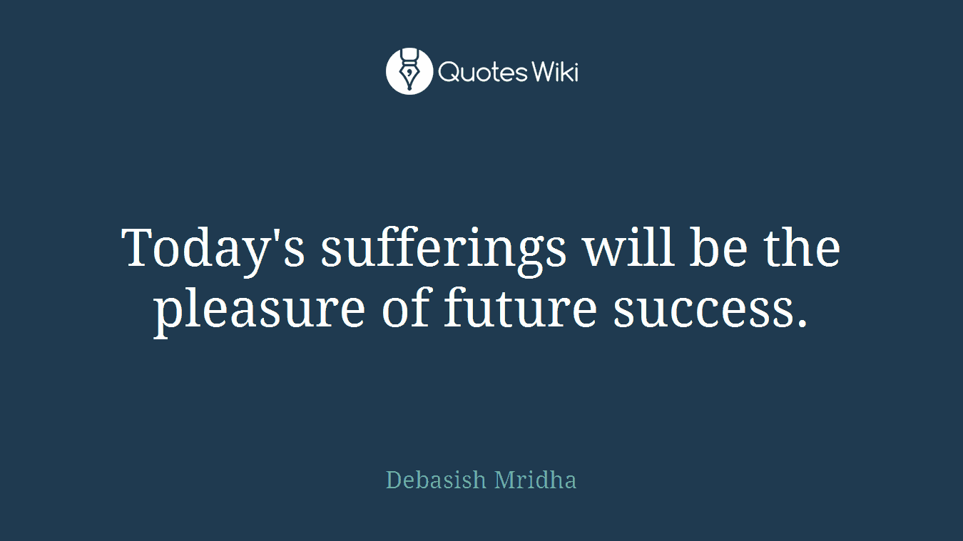 Today's sufferings will be the pleasure of future success.