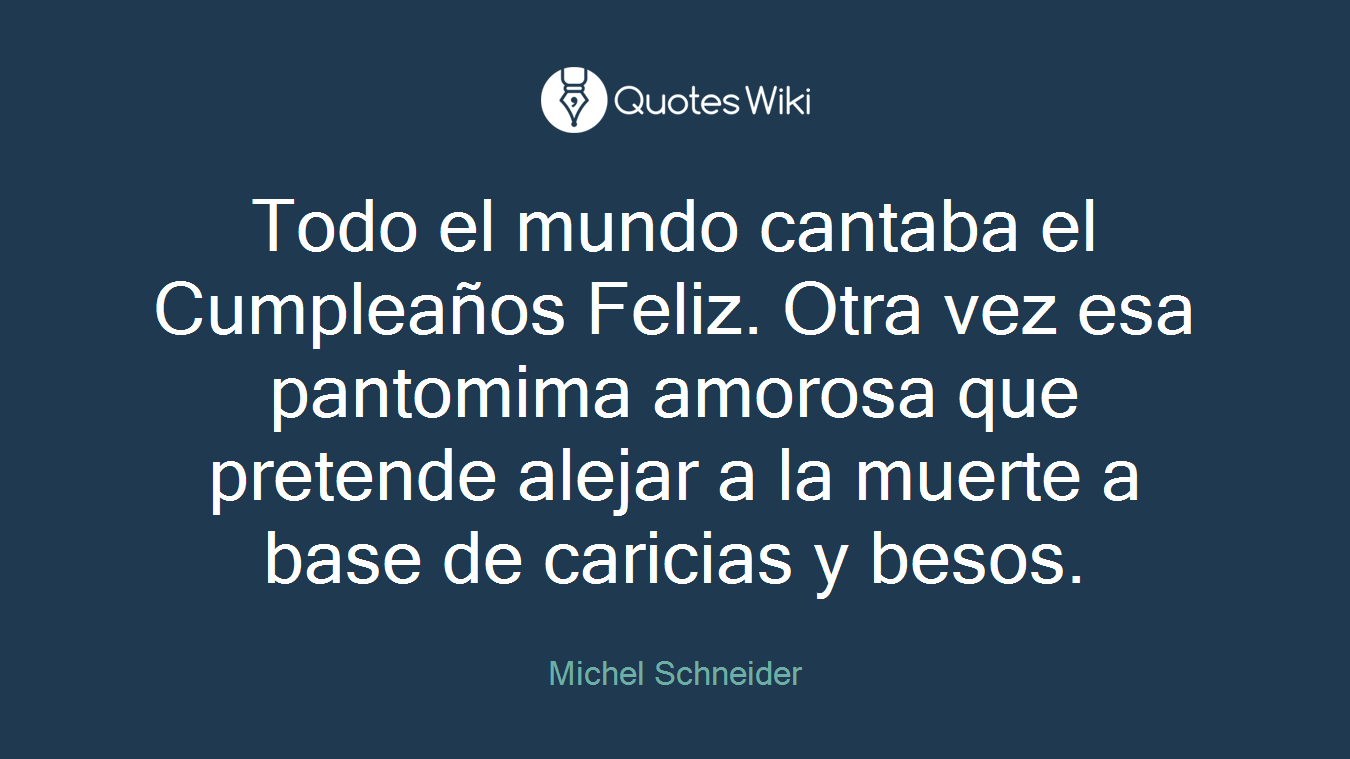 Todo el mundo cantaba el Cumpleaños Feliz. Otra vez esa pantomima amorosa que pretende alejar a la muerte a base de caricias y besos.