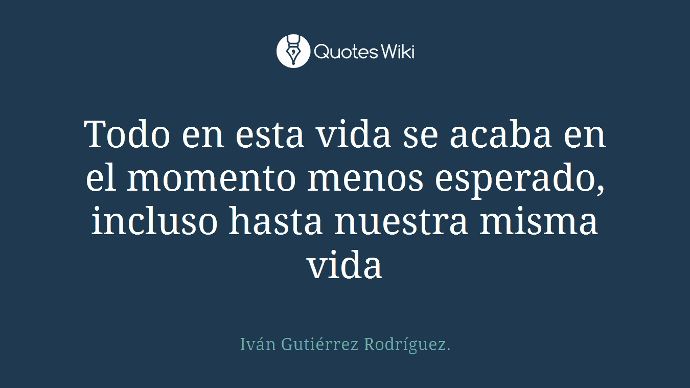 Todo en esta vida se acaba en el momento menos esperado, incluso hasta nuestra misma vida