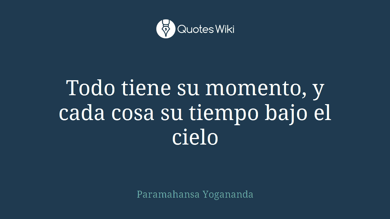 Todo tiene su momento, y cada cosa su tiempo bajo el cielo