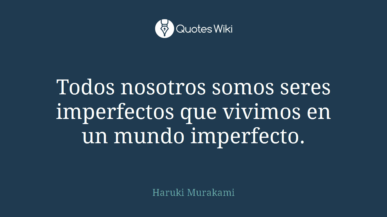 Todos nosotros somos seres imperfectos que vivimos en un mundo imperfecto.