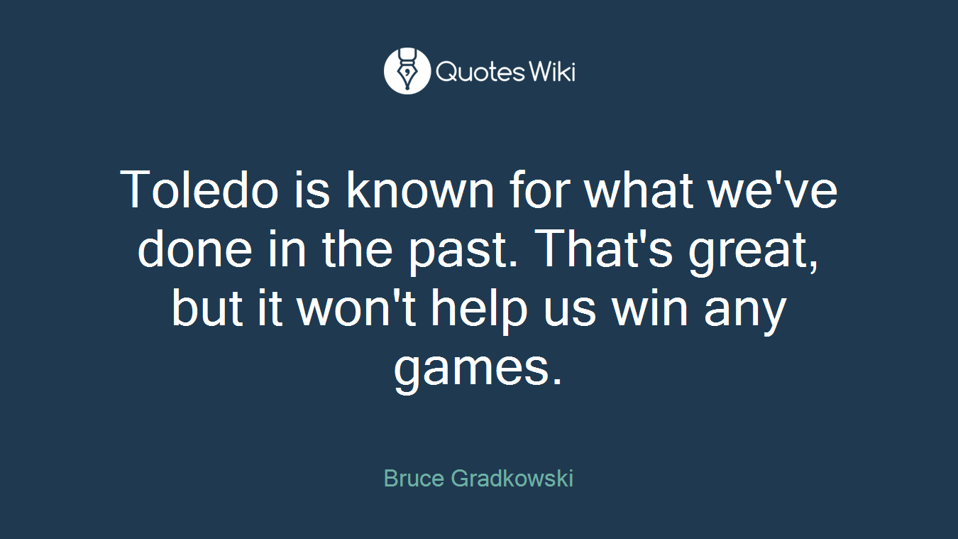Toledo is known for what we've done in the past. That's great, but it won't help us win any games.