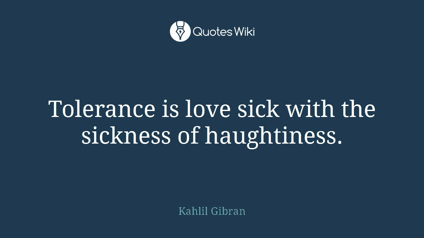 Tolerance is love sick with the sickness of haughtiness.