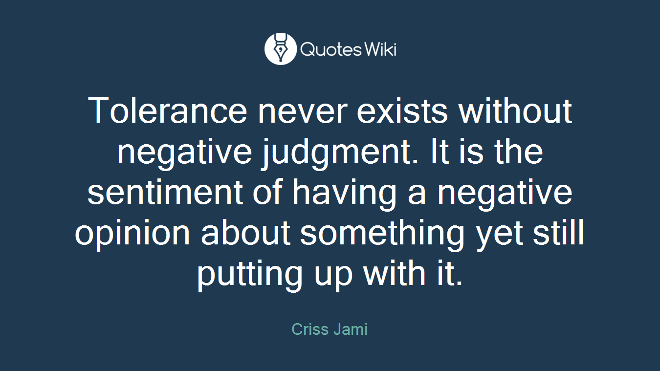 Tolerance never exists without negative judgment. It is the sentiment of having a negative opinion about something yet still putting up with it.