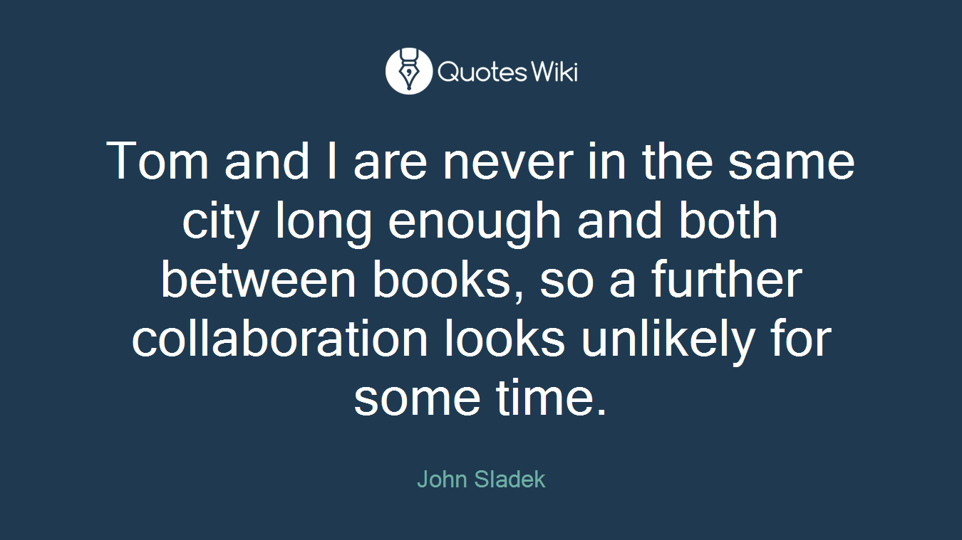 Tom and I are never in the same city long enough and both between books, so a further collaboration looks unlikely for some time.