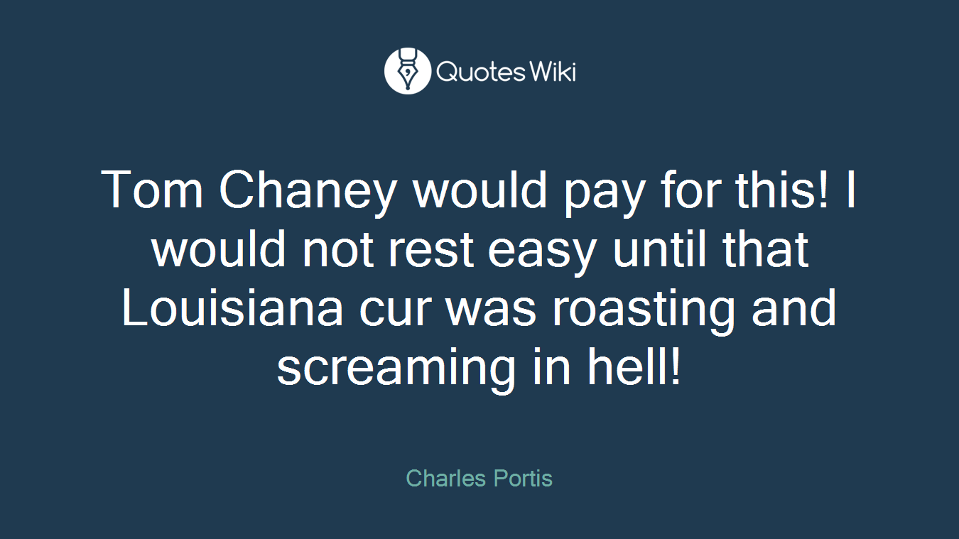 Tom Chaney would pay for this! I would not rest easy until that Louisiana cur was roasting and screaming in hell!