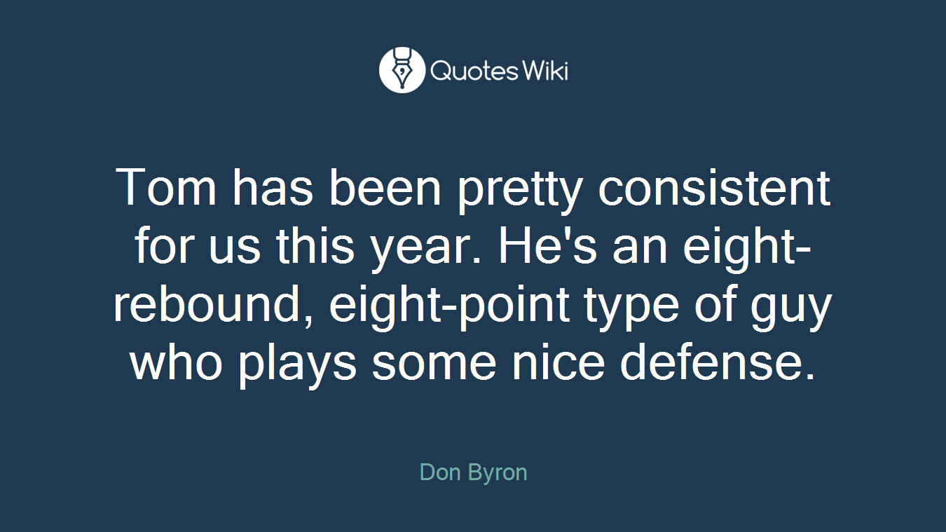 Tom has been pretty consistent for us this year. He's an eight-rebound, eight-point type of guy who plays some nice defense.