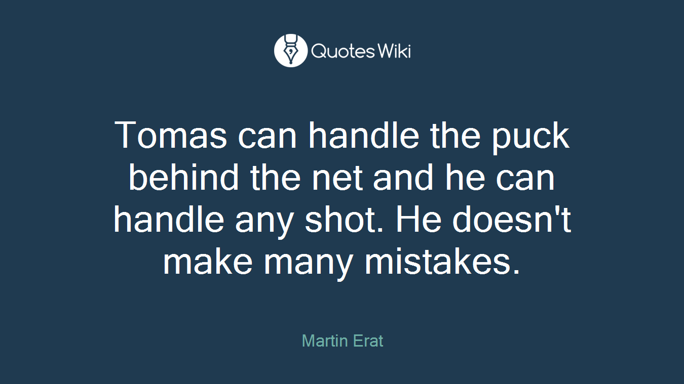 Tomas can handle the puck behind the net and he can handle any shot. He doesn't make many mistakes.