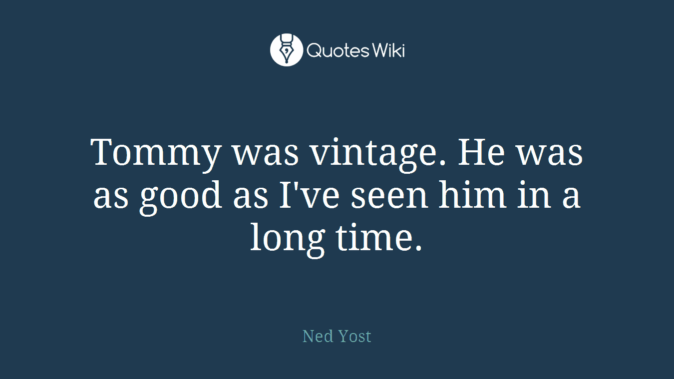 Tommy was vintage. He was as good as I've seen him in a long time.