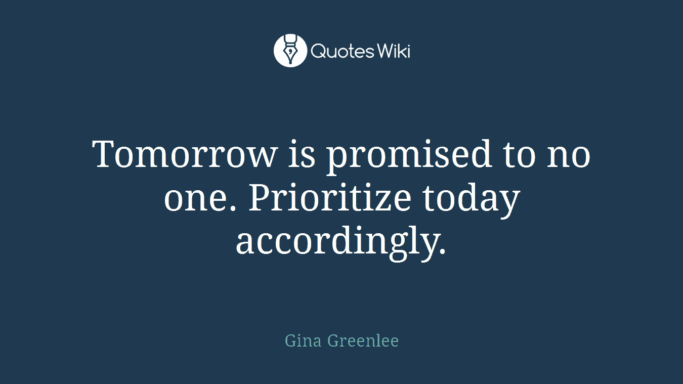Tomorrow is promised to no one. Prioritize today accordingly.