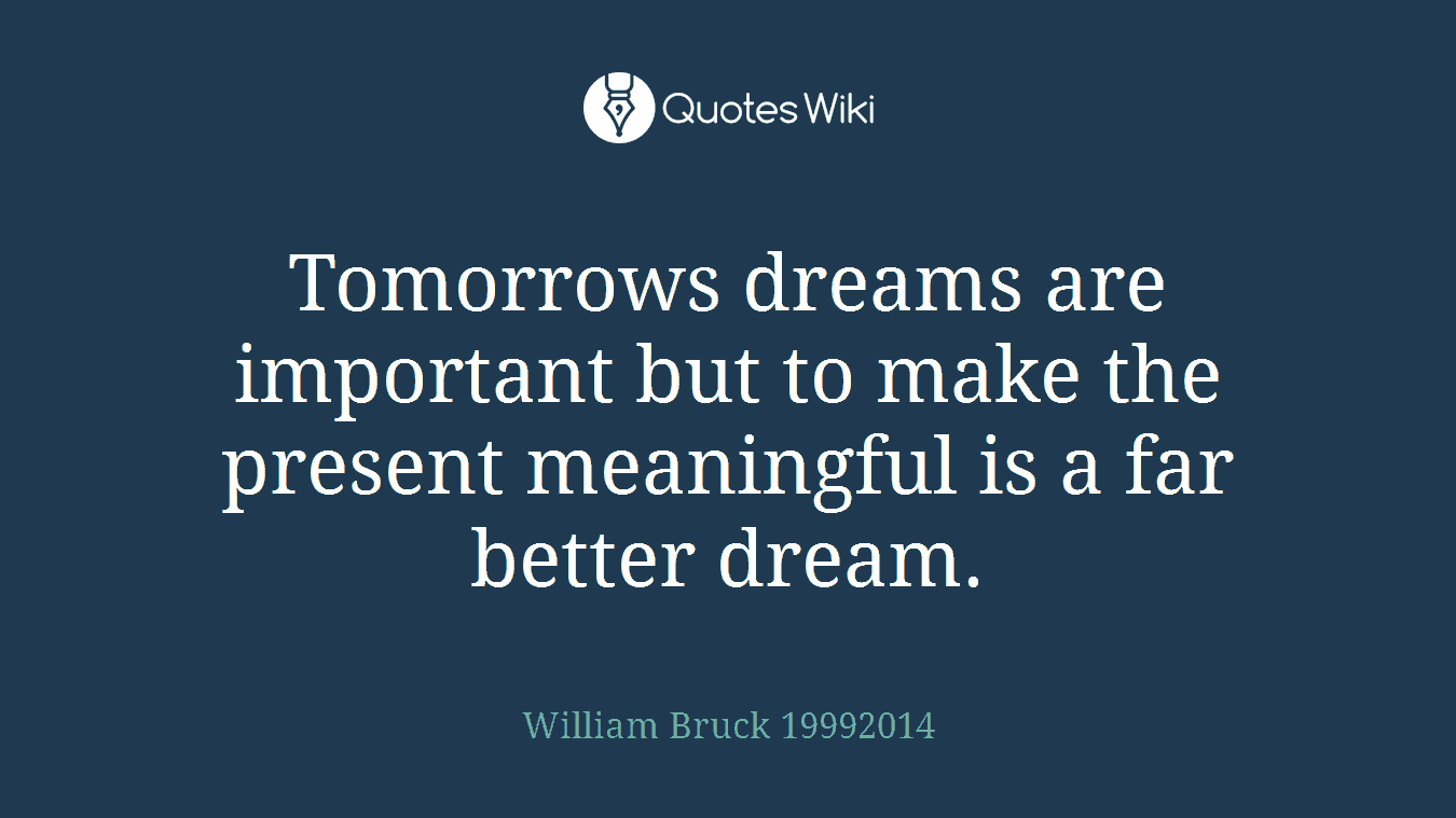 Tomorrows dreams are important but to make the present meaningful is a far better dream.