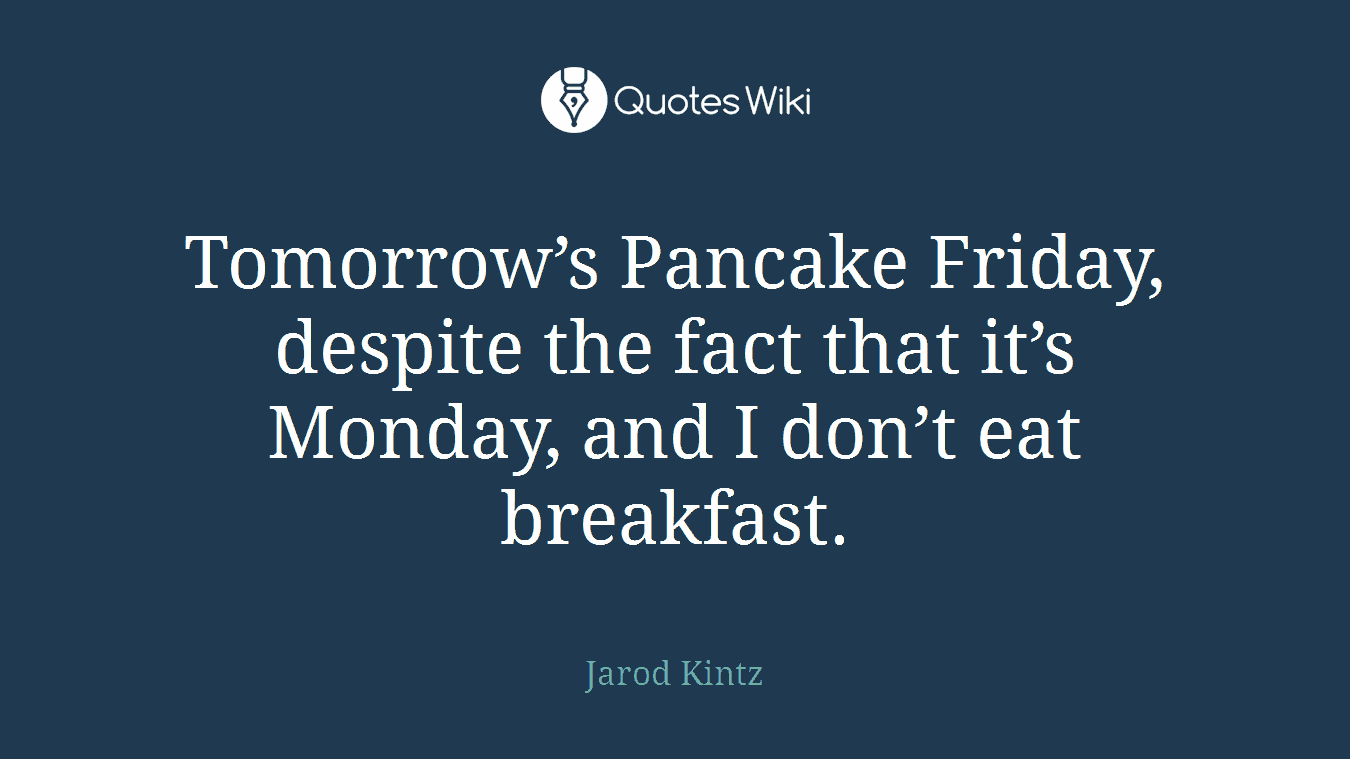 Tomorrow’s Pancake Friday, despite the fact that it’s Monday, and I don’t eat breakfast.