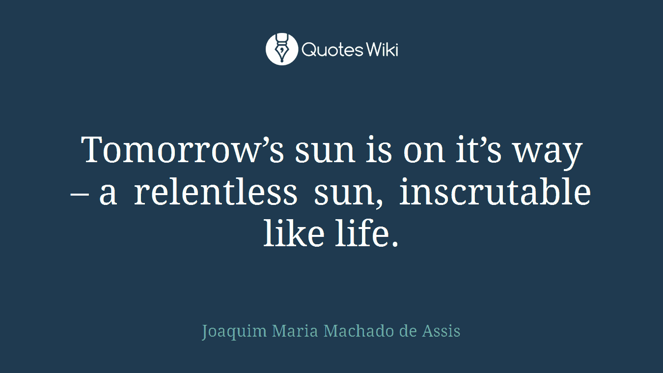 Tomorrow’s sun is on it’s way – a relentless sun, inscrutable like life.