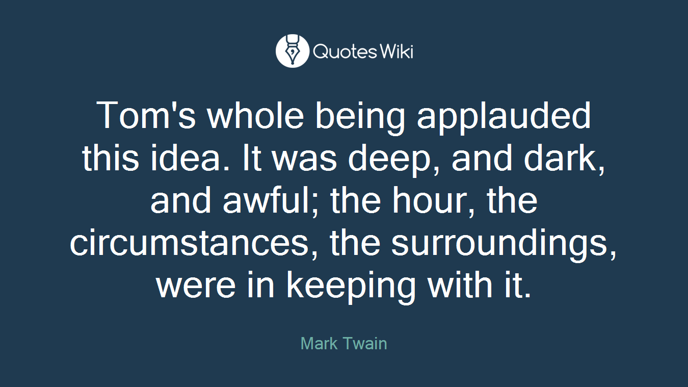 Tom's whole being applauded this idea. It was deep, and dark, and awful; the hour, the circumstances, the surroundings, were in keeping with it.