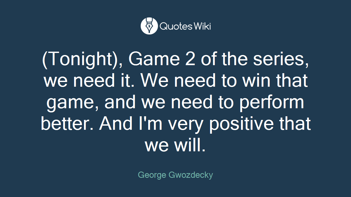 (Tonight), Game 2 of the series, we need it. We need to win that game, and we need to perform better. And I'm very positive that we will.