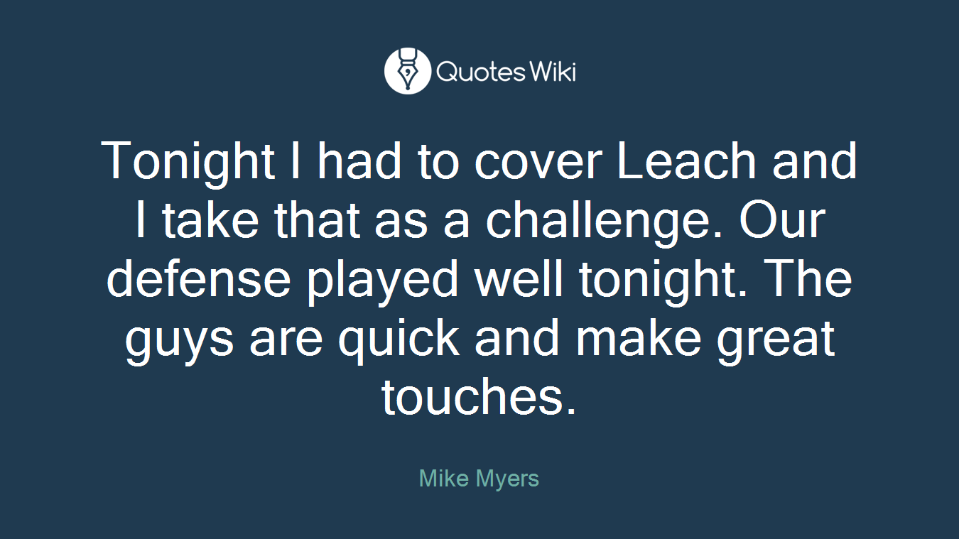 Tonight I had to cover Leach and I take that as a challenge. Our defense played well tonight. The guys are quick and make great touches.