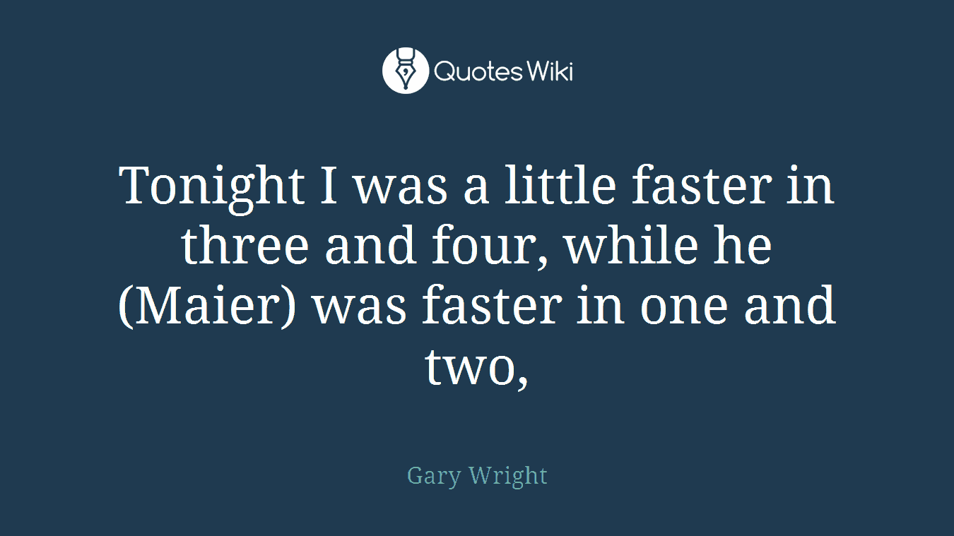 Tonight I was a little faster in three and four, while he (Maier) was faster in one and two,