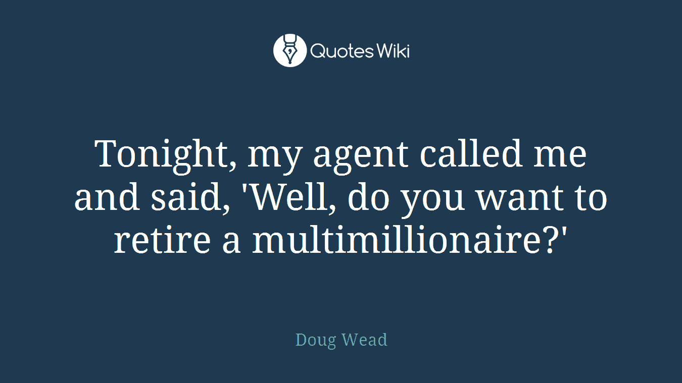 Tonight, my agent called me and said, 'Well, do you want to retire a multimillionaire?'