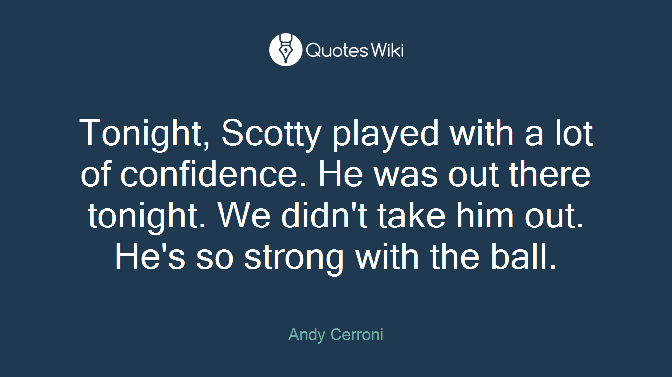 Tonight, Scotty played with a lot of confidence. He was out there tonight. We didn't take him out. He's so strong with the ball.