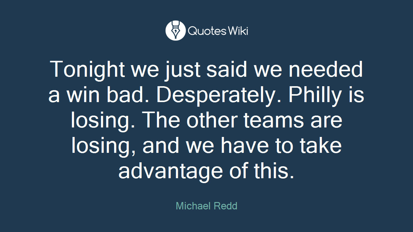 Tonight we just said we needed a win bad. Desperately. Philly is losing. The other teams are losing, and we have to take advantage of this.