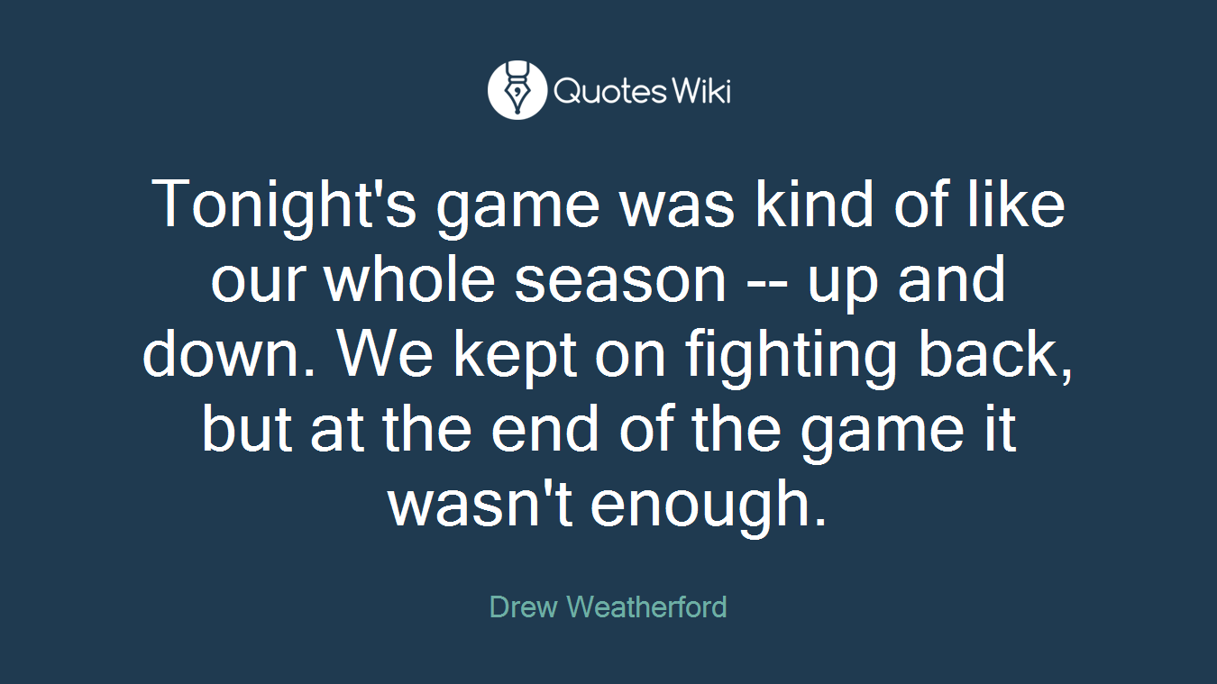 Tonight's game was kind of like our whole season -- up and down. We kept on fighting back, but at the end of the game it wasn't enough.