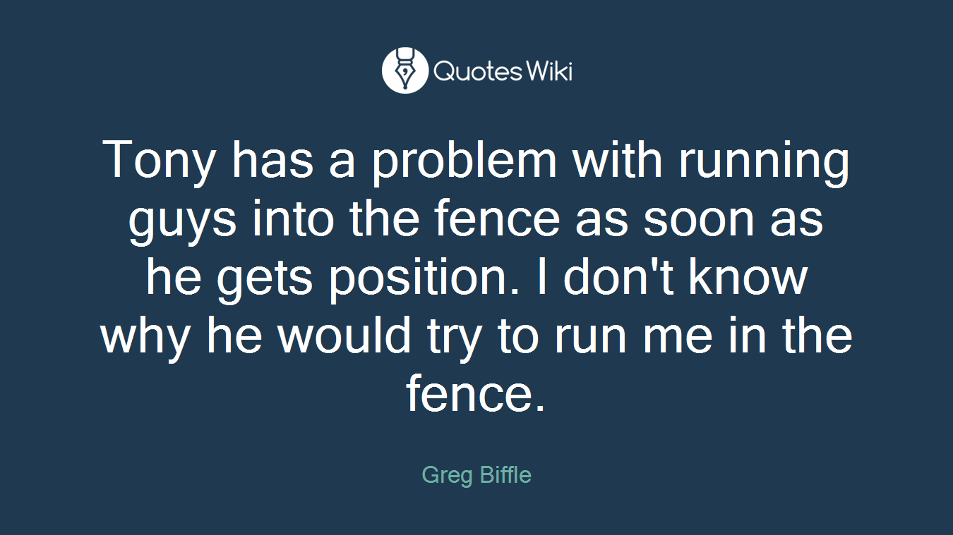 Tony has a problem with running guys into the fence as soon as he gets position. I don't know why he would try to run me in the fence.