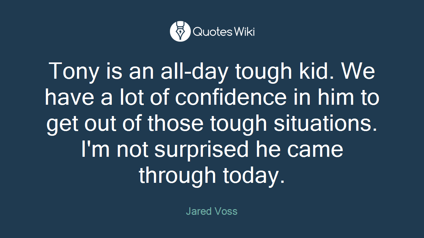 Tony is an all-day tough kid. We have a lot of confidence in him to get out of those tough situations. I'm not surprised he came through today.