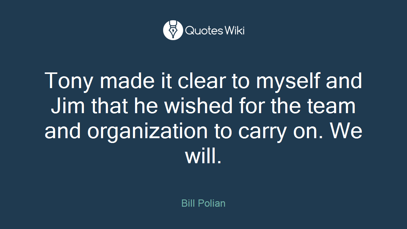 Tony made it clear to myself and Jim that he wished for the team and organization to carry on. We will.