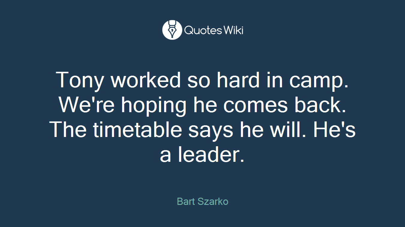 Tony worked so hard in camp. We're hoping he comes back. The timetable says he will. He's a leader.