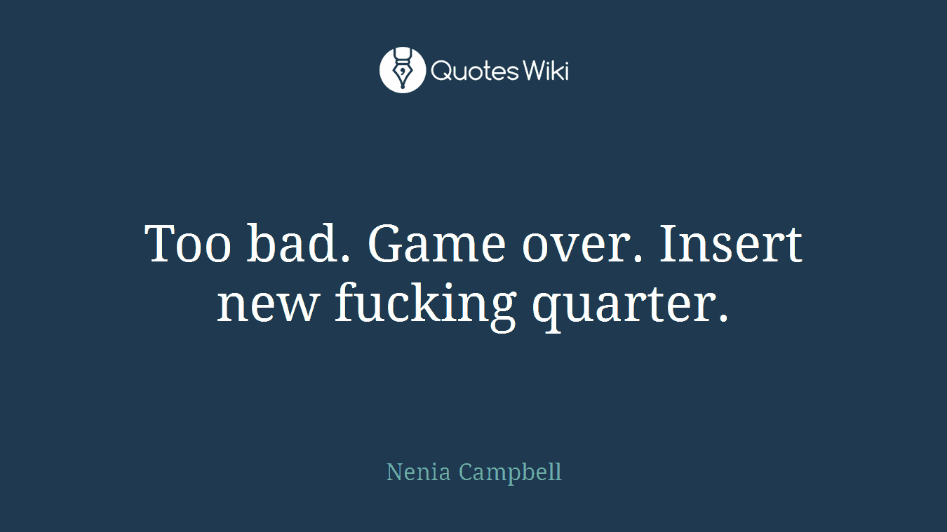 Too bad. Game over. Insert new fucking quarter.