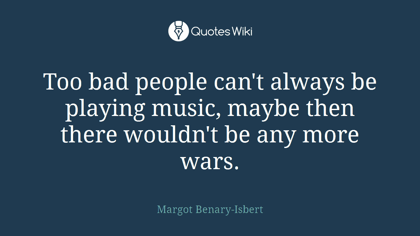 Too bad people can't always be playing music, maybe then there wouldn't be any more wars.