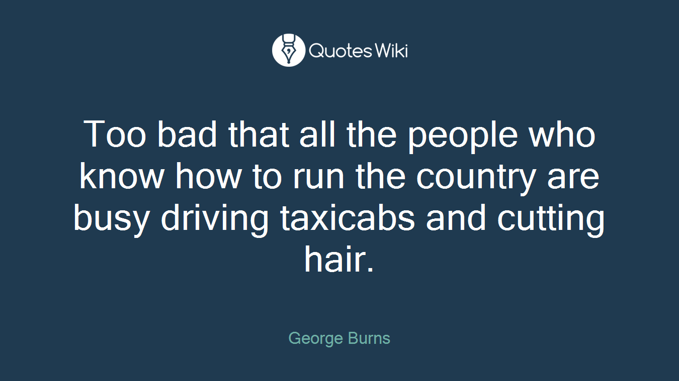 Too bad that all the people who know how to run the country are busy driving taxicabs and cutting hair.