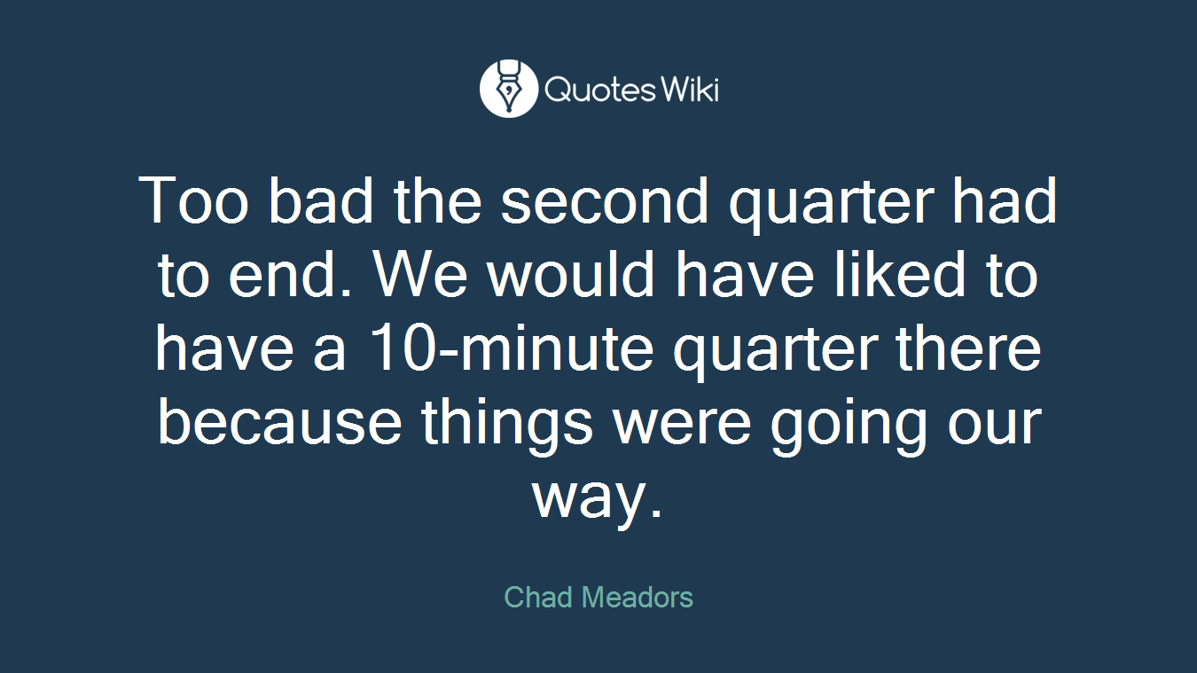 Too bad the second quarter had to end. We would have liked to have a 10-minute quarter there because things were going our way.