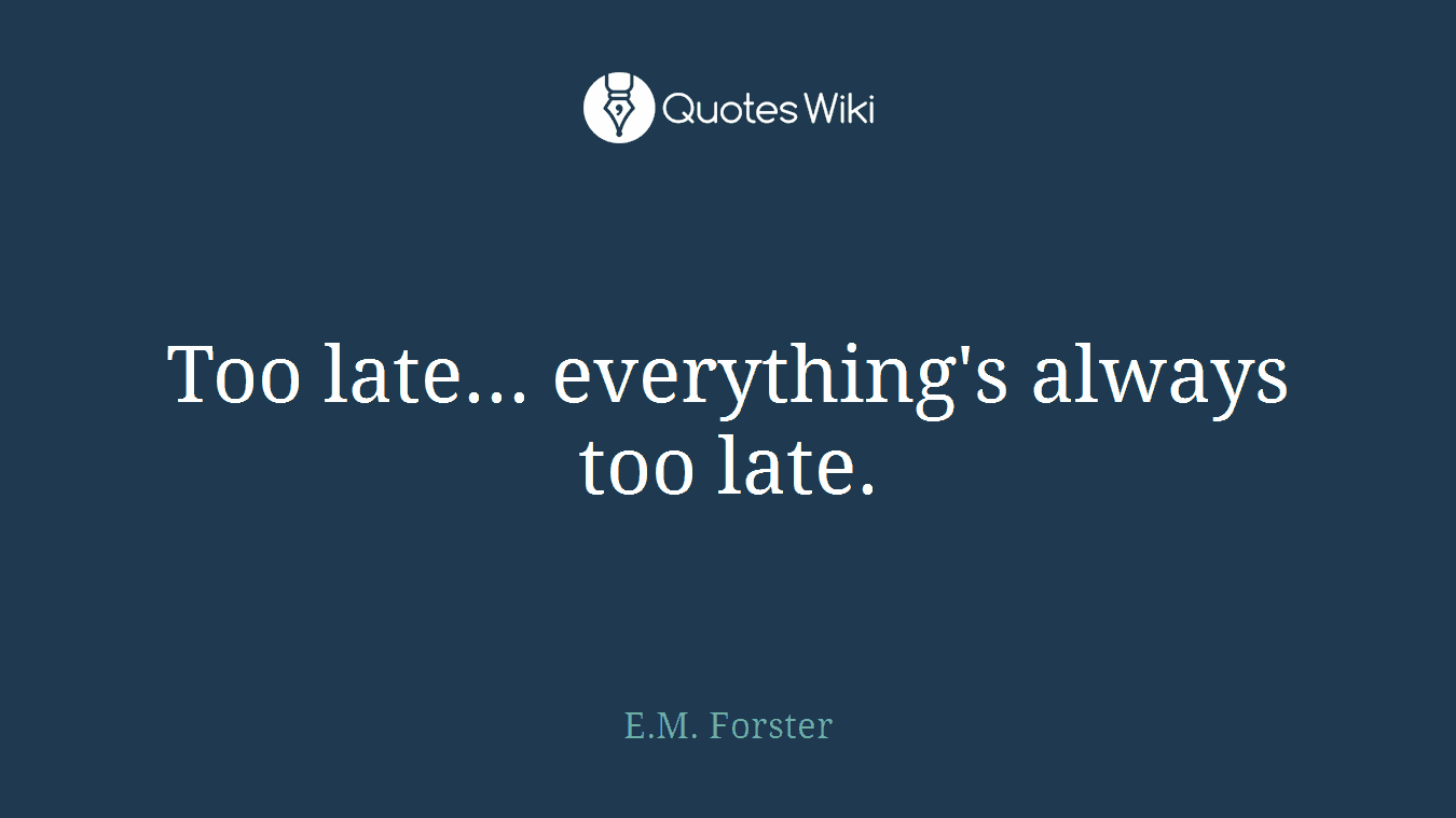 Too late... everything's always too late.