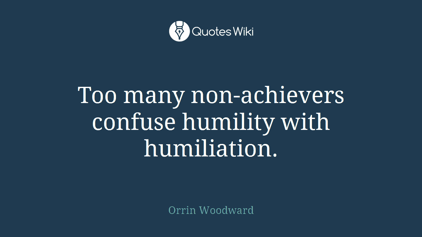 Too many non-achievers confuse humility with humiliation.