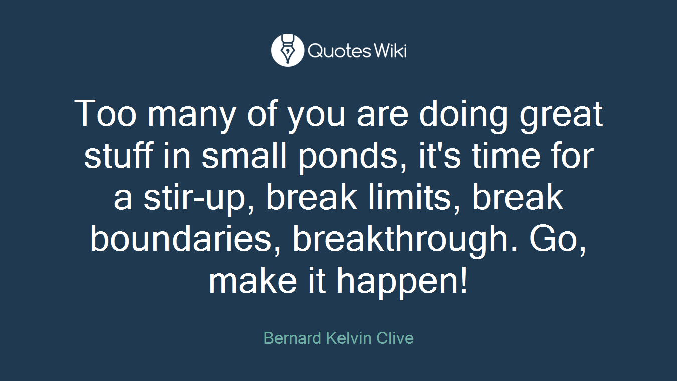 Too many of you are doing great stuff in small ponds, it's time for a stir-up, break limits, break boundaries, breakthrough. Go, make it happen!