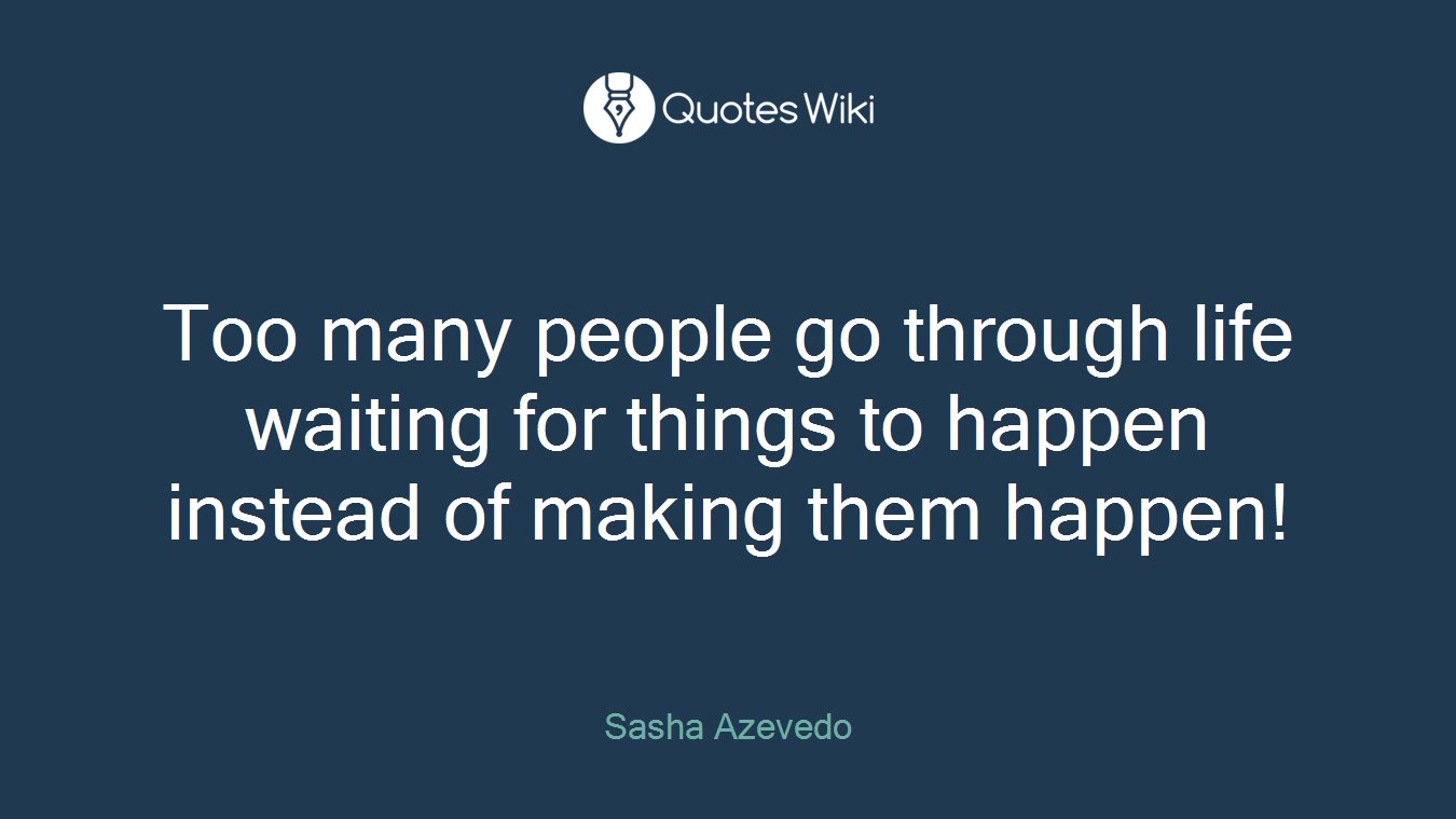 Too many people go through life waiting for things to happen instead of making them happen!
