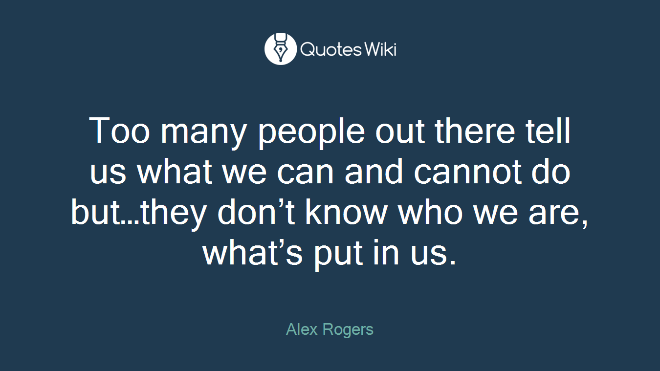 Too many people out there tell us what we can and cannot do but…they don’t know who we are, what’s put in us.