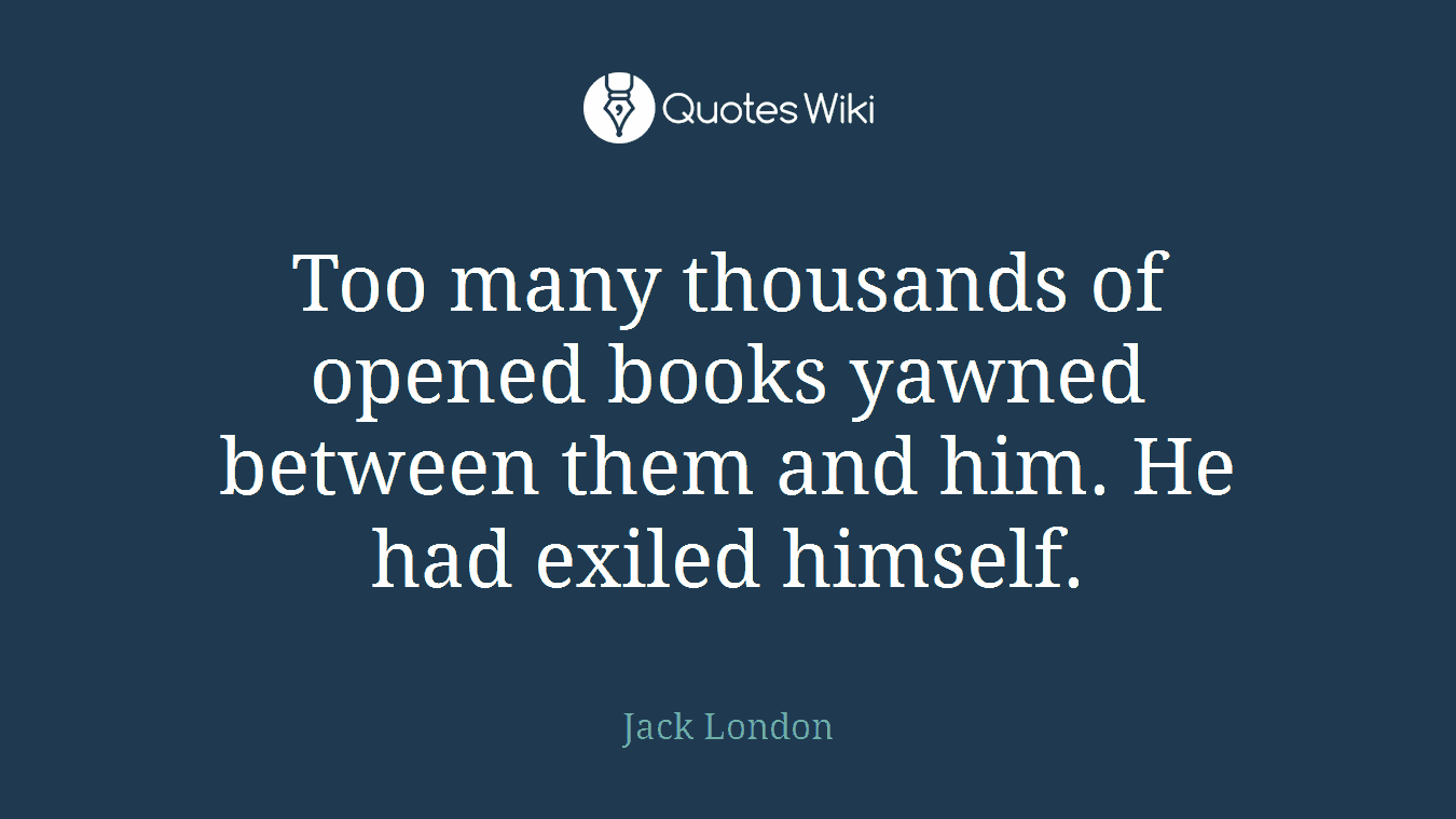 Too many thousands of opened books yawned between them and him. He had exiled himself.