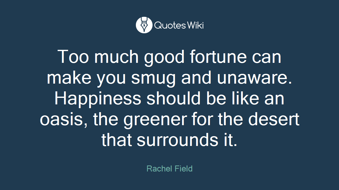 Too much good fortune can make you smug and unaware. Happiness should be like an oasis, the greener for the desert that surrounds it.