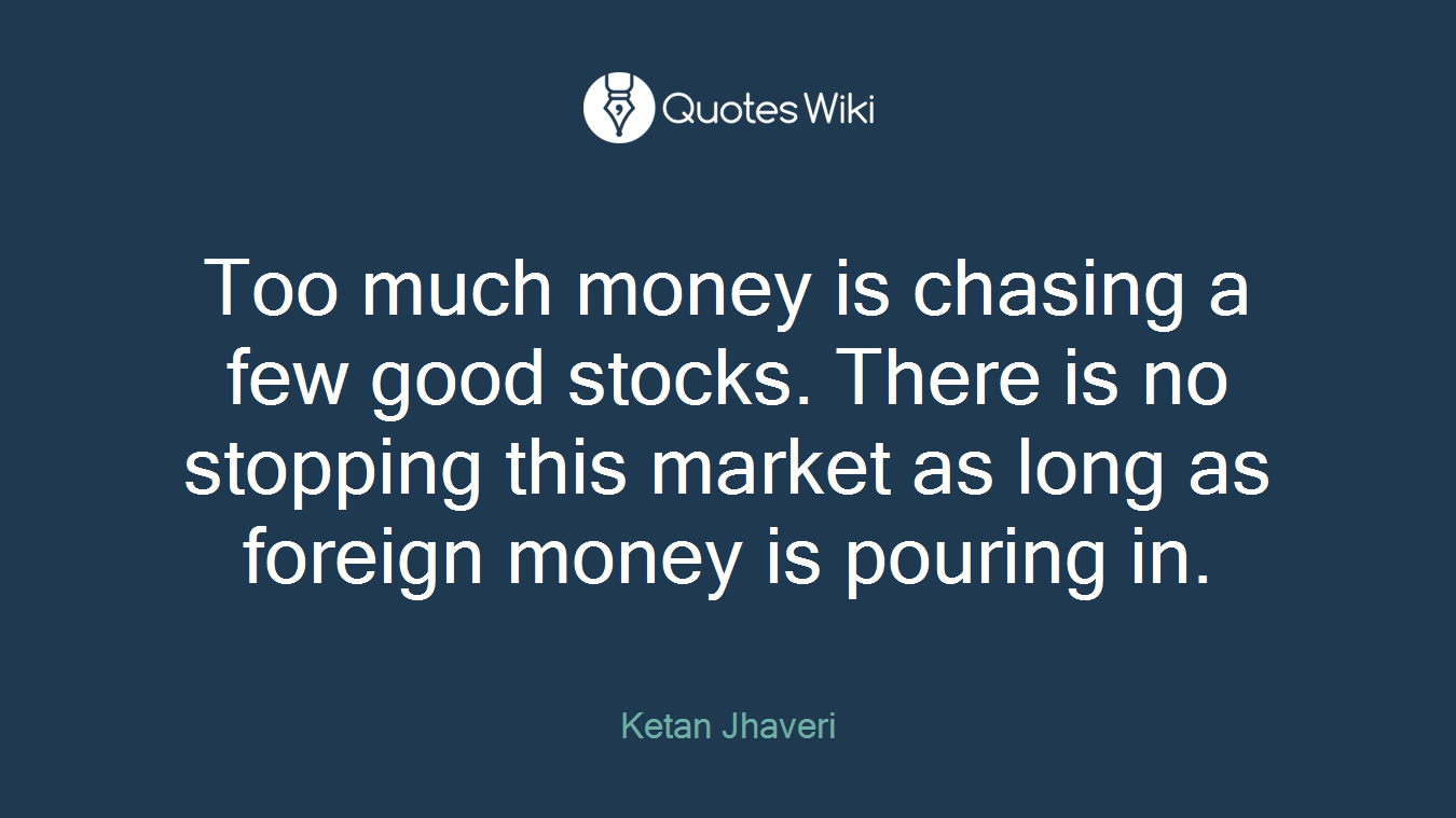 Too much money is chasing a few good stocks. There is no stopping this market as long as foreign money is pouring in.