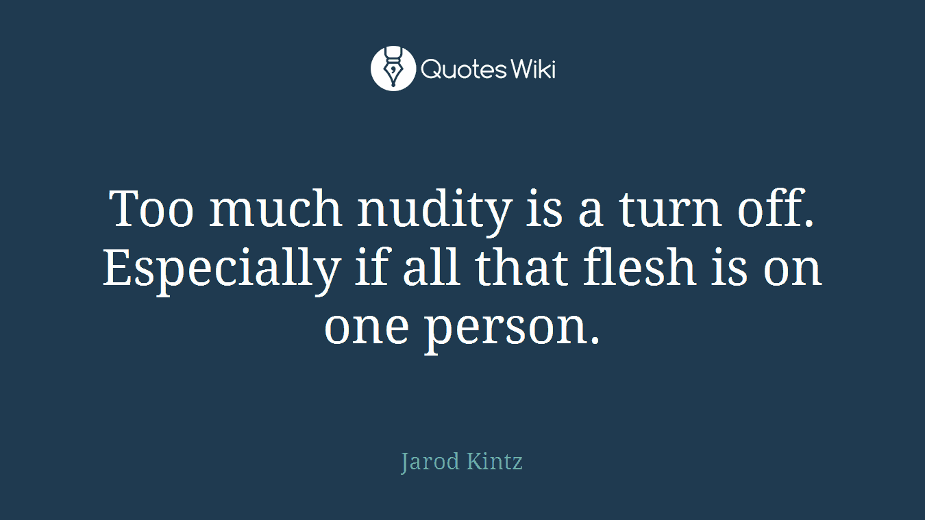 Too much nudity is a turn off. Especially if all that flesh is on one person.