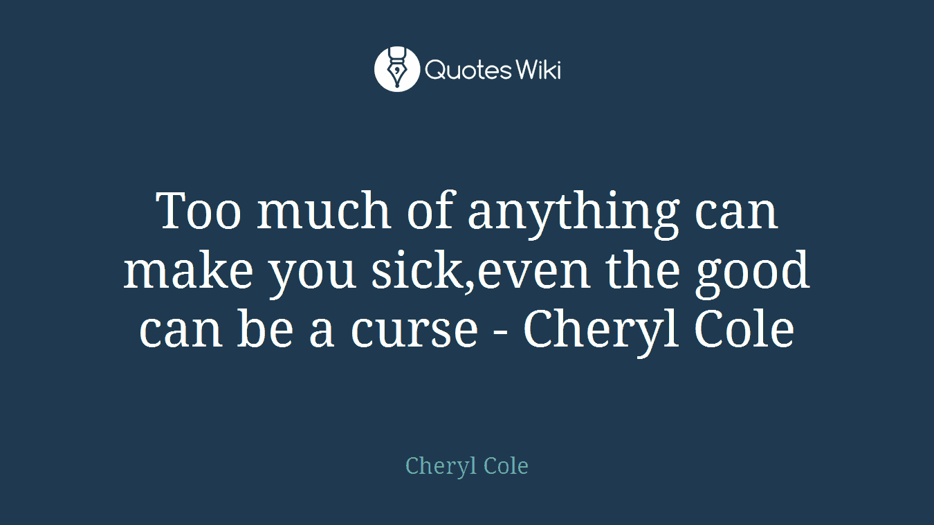 Too much of anything can make you sick,even the good can be a curse - Cheryl Cole