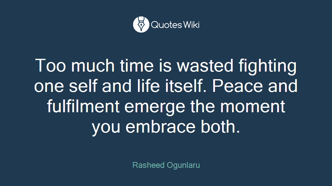 Too much time is wasted fighting one self and life itself. Peace and fulfilment emerge the moment you embrace both.