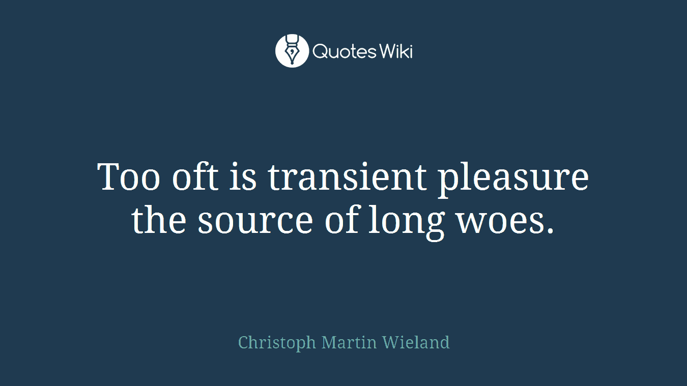 Too oft is transient pleasure the source of long woes.