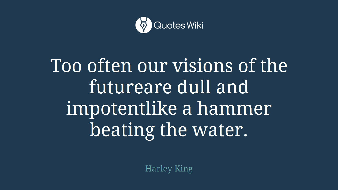 Too often our visions of the futureare dull and impotentlike a hammer beating the water.