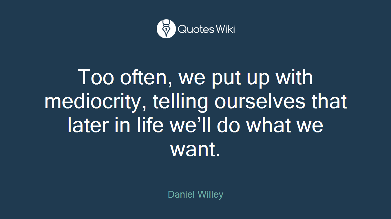 Too often, we put up with mediocrity, telling ourselves that later in life we’ll do what we want.
