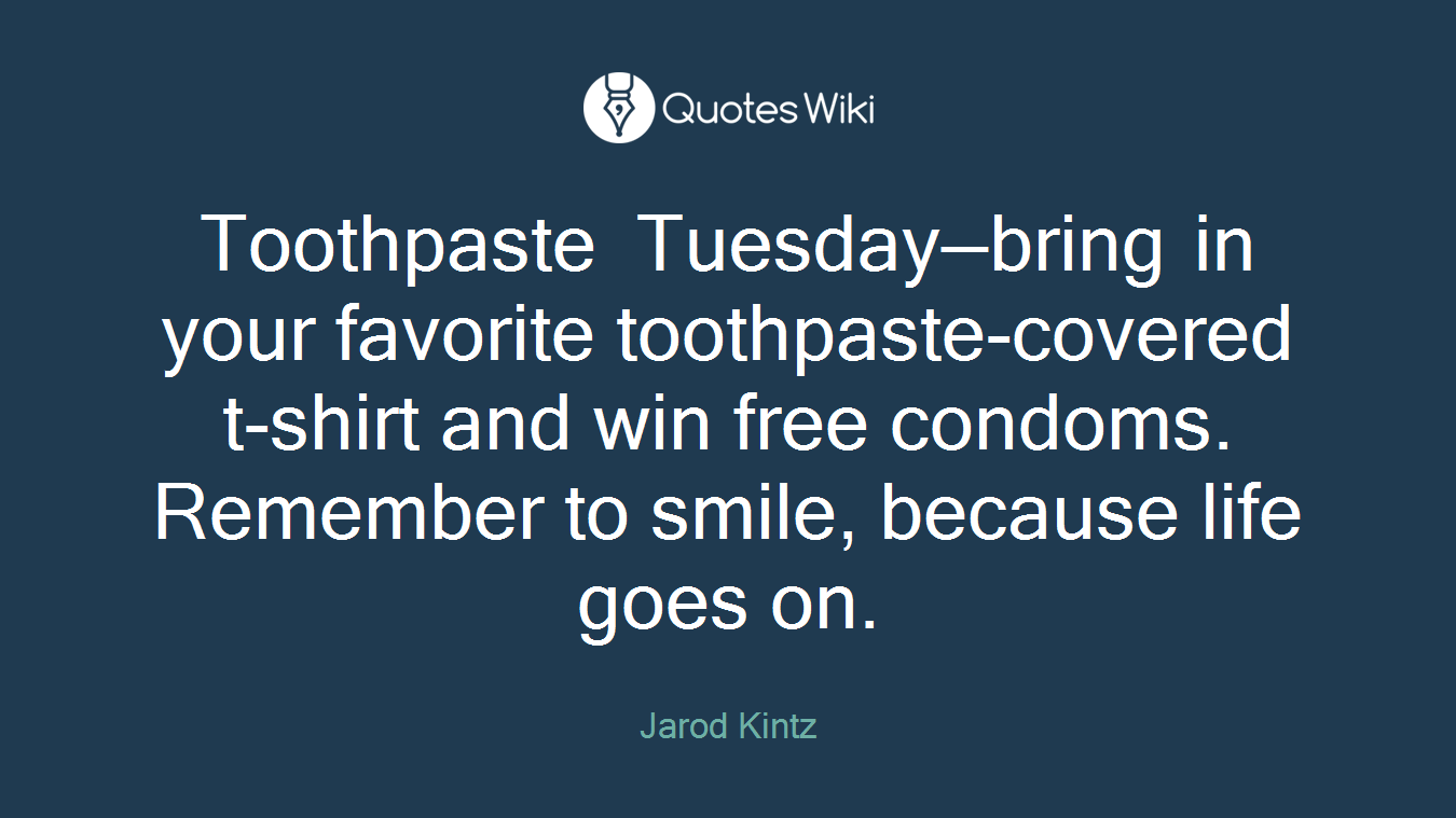 Toothpaste Tuesday—bring in your favorite toothpaste-covered t-shirt and win free condoms. Remember to smile, because life goes on.