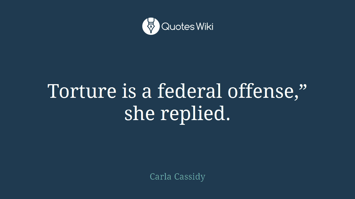 Torture is a federal offense,” she replied.