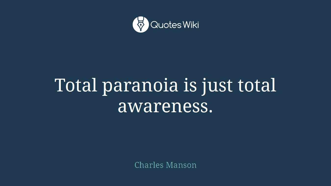 Total paranoia is just total awareness.